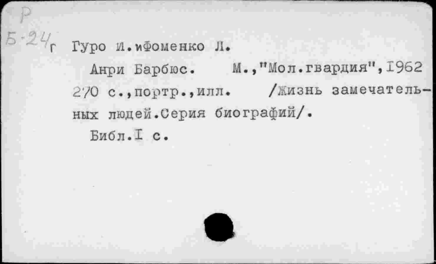 ﻿Гуро и.мФоменко Л.
Анри Барбюс. М.,”Мол.гвардия”,1962 270 с.,портр.,илл. /Жизнь замечатель ных людей.Серия биографий/.
Библ.1 с.